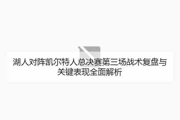 湖人对阵凯尔特人总决赛第三场战术复盘与关键表现全面解析 - LEYU SPORTS