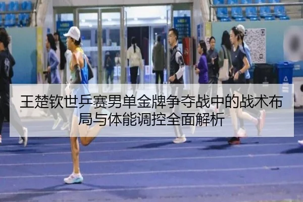 王楚钦世乒赛男单金牌争夺战中的战术布局与体能调控全面解析 - LEYU SPORTS